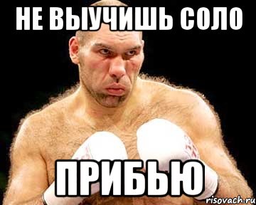 не выучишь соло прибью