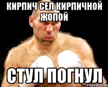 кирпич сел кирпичной жопой стул погнул