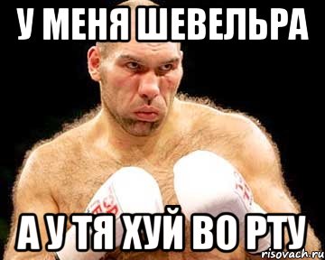 у меня шевельра а у тя хуй во рту