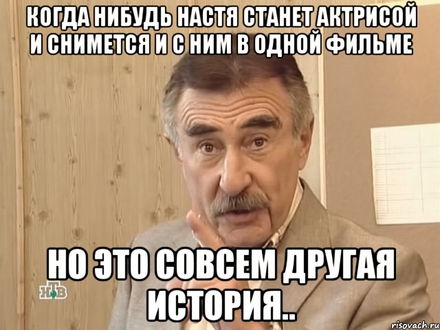 когда нибудь настя станет актрисой и снимется и с ним в одной фильме но это совсем другая история.., Мем Каневский (Но это уже совсем другая история)