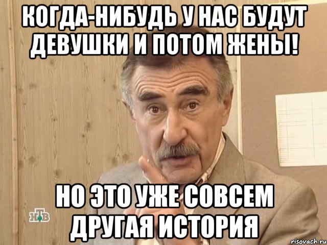 когда-нибудь у нас будут девушки и потом жены! но это уже совсем другая история, Мем Каневский (Но это уже совсем другая история)