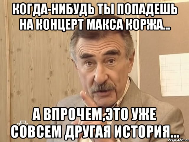 когда-нибудь ты попадешь на концерт макса коржа... а впрочем,это уже совсем другая история..., Мем Каневский (Но это уже совсем другая история)