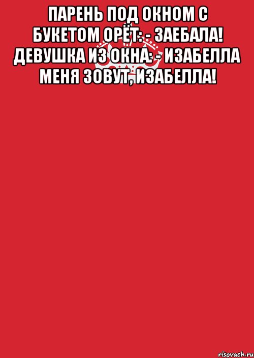 парень под окном с букетом орёт: - заебала! девушка из окна: - изабелла меня зовут, изабелла! , Комикс Keep Calm 3