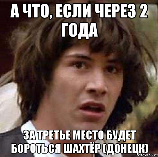 а что, если через 2 года за третье место будет бороться шахтёр (донецк), Мем А что если (Киану Ривз)