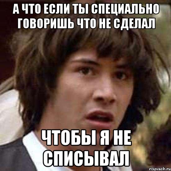 а что если ты специально говоришь что не сделал чтобы я не списывал, Мем А что если (Киану Ривз)