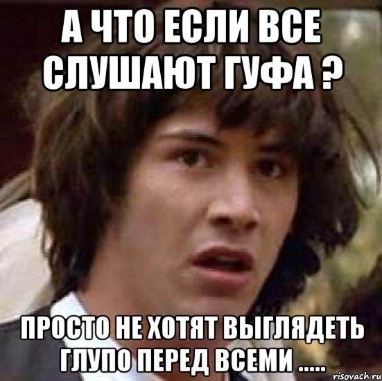 а что если все слушают гуфа ? просто не хотят выглядеть глупо перед всеми ....., Мем А что если (Киану Ривз)