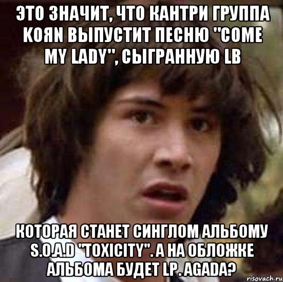 это значит, что кантри группа koяn выпустит песню "come my lady", сыгранную lb которая станет синглом альбому s.o.a.d "toxicity". а на обложке альбома будет lp. agada?, Мем А что если (Киану Ривз)