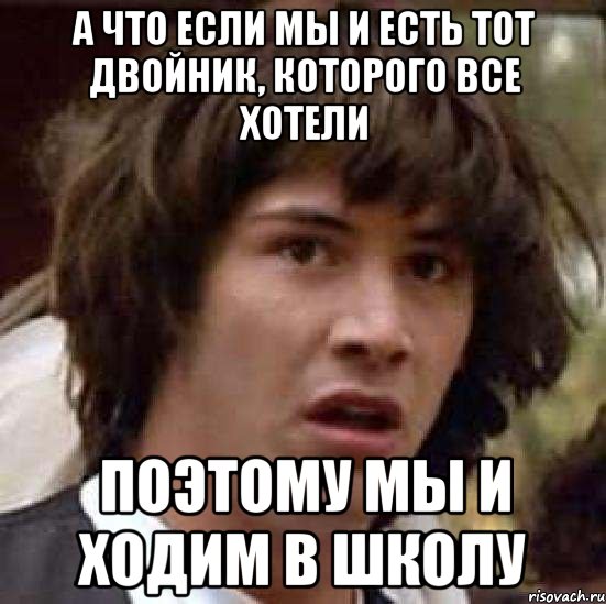 а что если мы и есть тот двойник, которого все хотели поэтому мы и ходим в школу, Мем А что если (Киану Ривз)