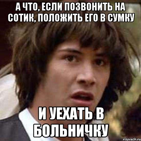 а что, если позвонить на сотик, положить его в сумку и уехать в больничку, Мем А что если (Киану Ривз)