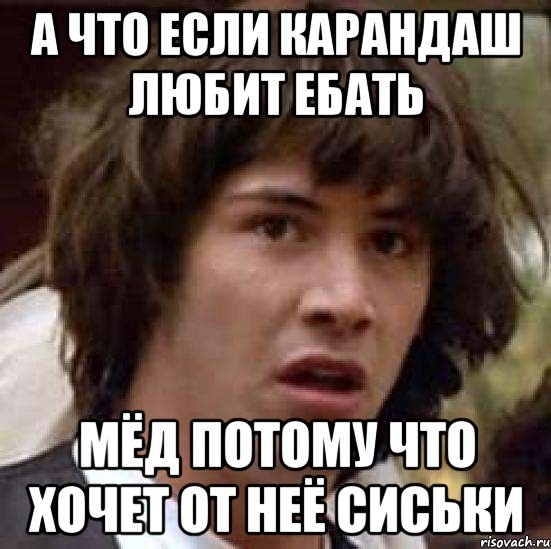 а что если карандаш любит ебать мёд потому что хочет от неё сиськи, Мем А что если (Киану Ривз)