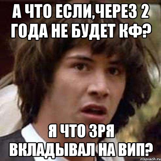 а что если,через 2 года не будет кф? я что зря вкладывал на вип?, Мем А что если (Киану Ривз)