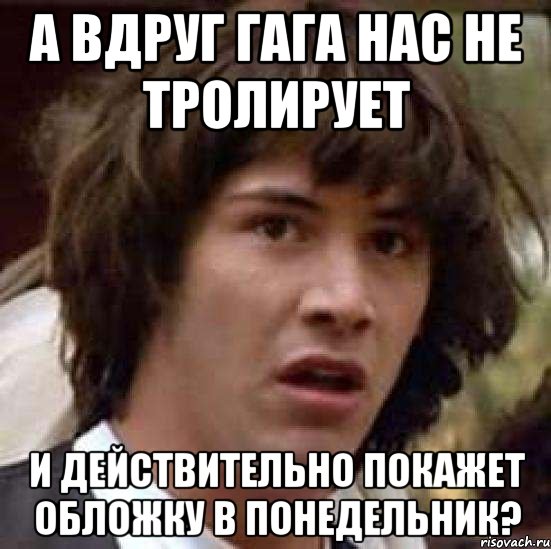 а вдруг гага нас не тролирует и действительно покажет обложку в понедельник?, Мем А что если (Киану Ривз)