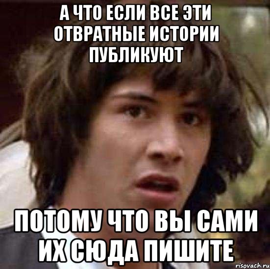 а что если все эти отвратные истории публикуют потому что вы сами их сюда пишите, Мем А что если (Киану Ривз)