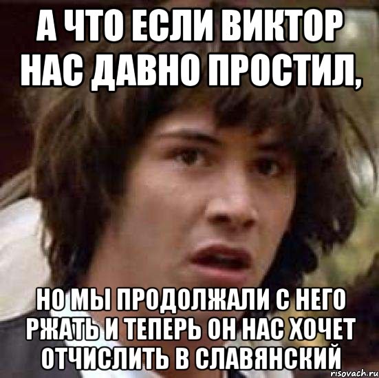 а что если виктор нас давно простил, но мы продолжали с него ржать и теперь он нас хочет отчислить в славянский, Мем А что если (Киану Ривз)