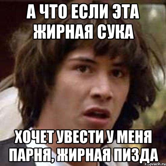 а что если эта жирная сука хочет увести у меня парня, жирная пизда, Мем А что если (Киану Ривз)