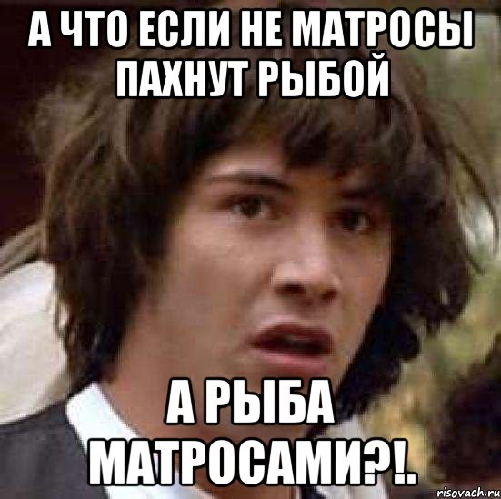 а что если не матросы пахнут рыбой а рыба матросами?!., Мем А что если (Киану Ривз)