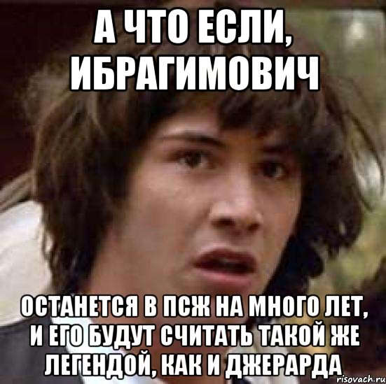 а что если, ибрагимович останется в псж на много лет, и его будут считать такой же легендой, как и джерарда, Мем А что если (Киану Ривз)