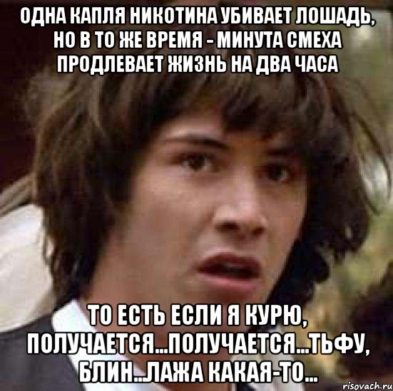 одна капля никотина убивает лошадь, но в то же время - минута смеха продлевает жизнь на два часа то есть если я курю, получается...получается...тьфу, блин...лажа какая-то..., Мем А что если (Киану Ривз)