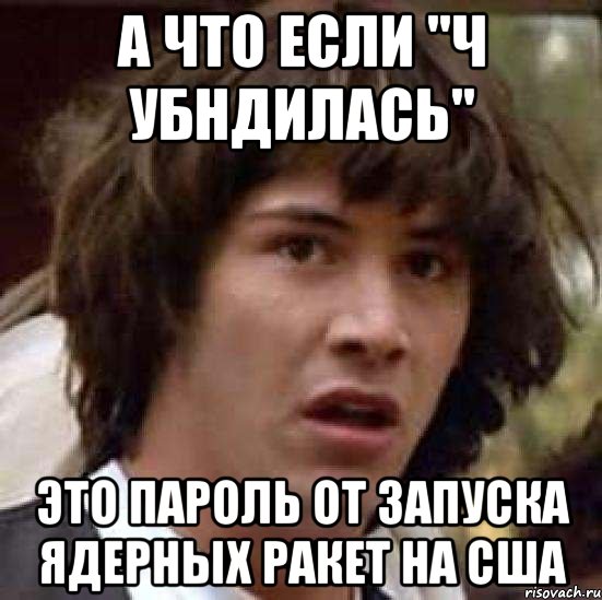 а что если "ч убндилась" это пароль от запуска ядерных ракет на сша, Мем А что если (Киану Ривз)