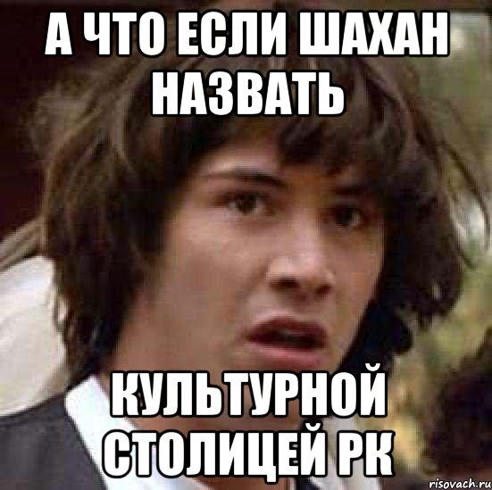 а что если шахан назвать культурной столицей рк, Мем А что если (Киану Ривз)