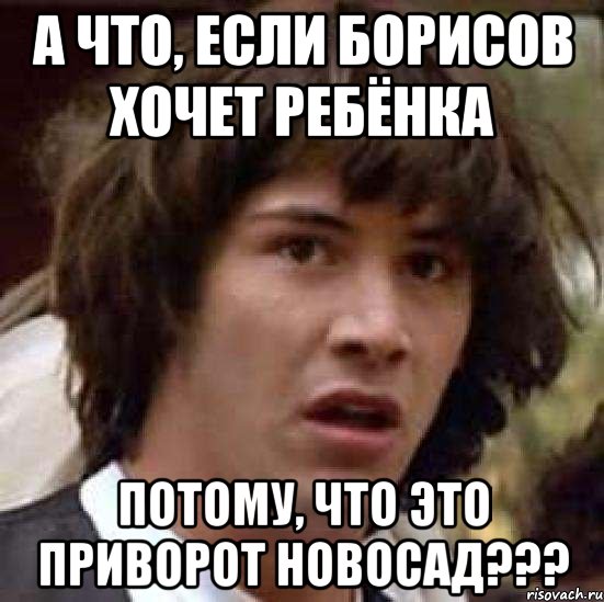 а что, если борисов хочет ребёнка потому, что это приворот новосад???, Мем А что если (Киану Ривз)