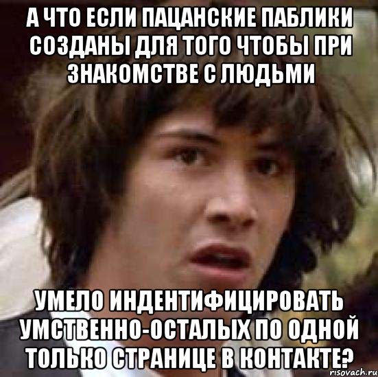 а что если пацанские паблики созданы для того чтобы при знакомстве с людьми умело индентифицировать умственно-осталых по одной только странице в контакте?, Мем А что если (Киану Ривз)