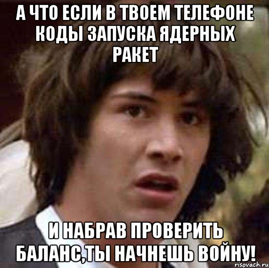 а что если в твоем телефоне коды запуска ядерных ракет и набрав проверить баланс,ты начнешь войну!, Мем А что если (Киану Ривз)