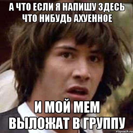 а что если я напишу здесь что нибудь ахуенное и мой мем выложат в группу, Мем А что если (Киану Ривз)