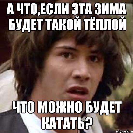 а что,если эта зима будет такой тёплой что можно будет катать?, Мем А что если (Киану Ривз)