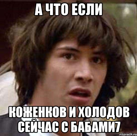 а что если коженков и холодов сейчас с бабами7, Мем А что если (Киану Ривз)