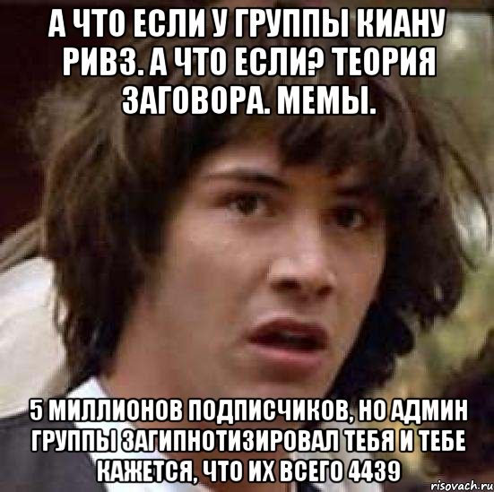 а что если у группы киану ривз. а что если? теория заговора. мемы. 5 миллионов подписчиков, но админ группы загипнотизировал тебя и тебе кажется, что их всего 4439, Мем А что если (Киану Ривз)