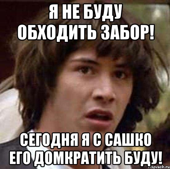 я не буду обходить забор! сегодня я с сашко его домкратить буду!, Мем А что если (Киану Ривз)