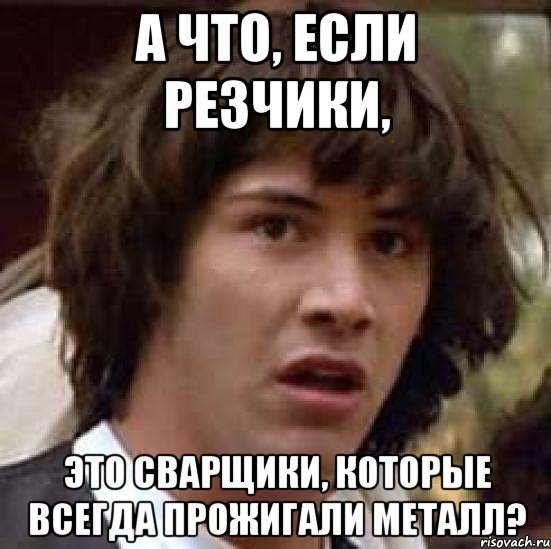 а что, если резчики, это сварщики, которые всегда прожигали металл?, Мем А что если (Киану Ривз)