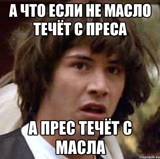 а что если не масло течёт с преса а прес течёт с масла, Мем А что если (Киану Ривз)