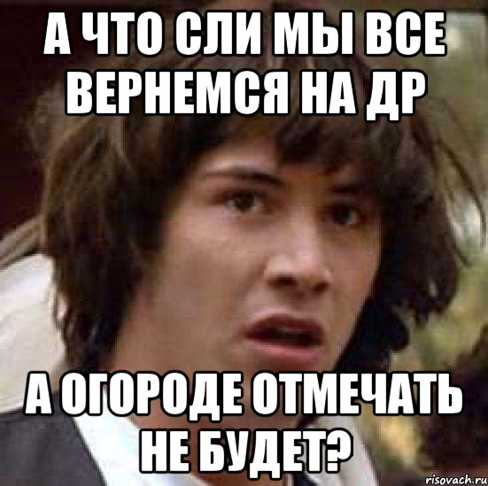 а что сли мы все вернемся на др а огороде отмечать не будет?, Мем А что если (Киану Ривз)