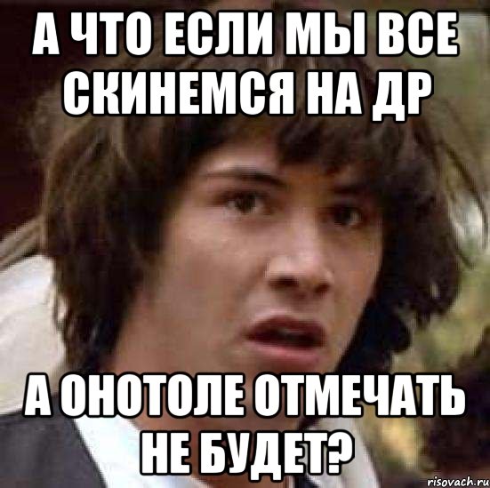 а что если мы все скинемся на др а онотоле отмечать не будет?, Мем А что если (Киану Ривз)