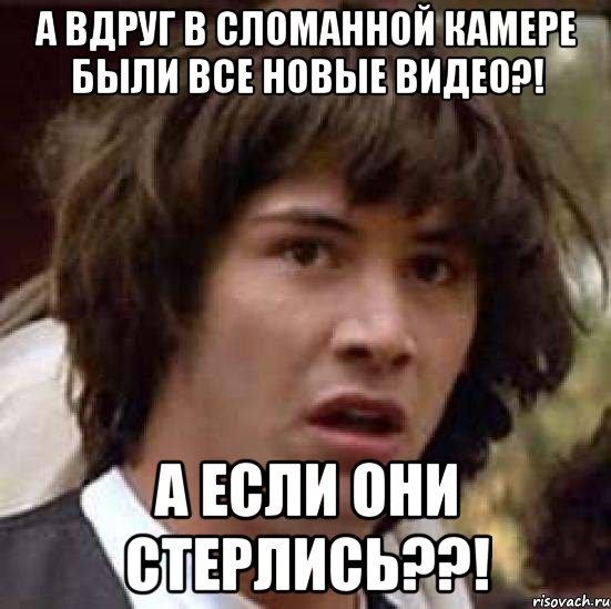 а вдруг в сломанной камере были все новые видео?! а если они стерлись??!, Мем А что если (Киану Ривз)