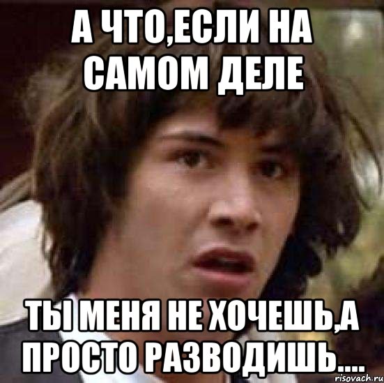 а что,если на самом деле ты меня не хочешь,а просто разводишь...., Мем А что если (Киану Ривз)