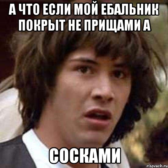 а что если мой ебальник покрыт не прищами а сосками, Мем А что если (Киану Ривз)