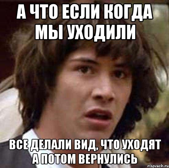 а что если когда мы уходили все делали вид, что уходят а потом вернулись, Мем А что если (Киану Ривз)