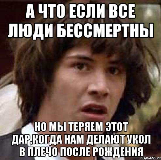 а что если все люди бессмертны но мы теряем этот дар,когда нам делают укол в плечо после рождения, Мем А что если (Киану Ривз)