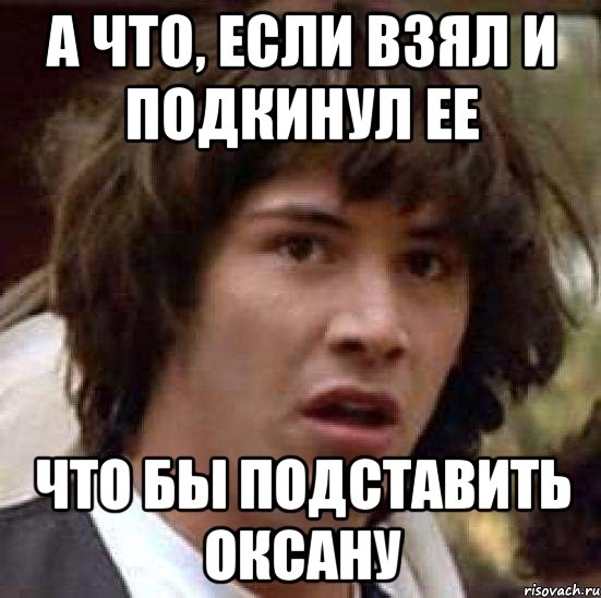 а что, если взял и подкинул ее что бы подставить оксану, Мем А что если (Киану Ривз)