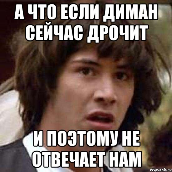 а что если диман сейчас дрочит и поэтому не отвечает нам, Мем А что если (Киану Ривз)