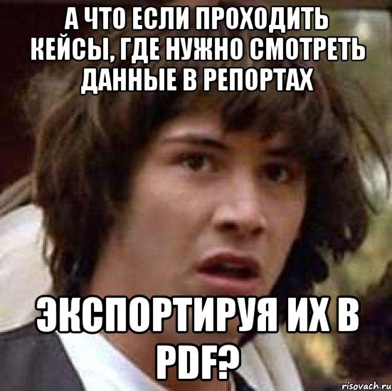 а что если проходить кейсы, где нужно смотреть данные в репортах экспортируя их в pdf?, Мем А что если (Киану Ривз)