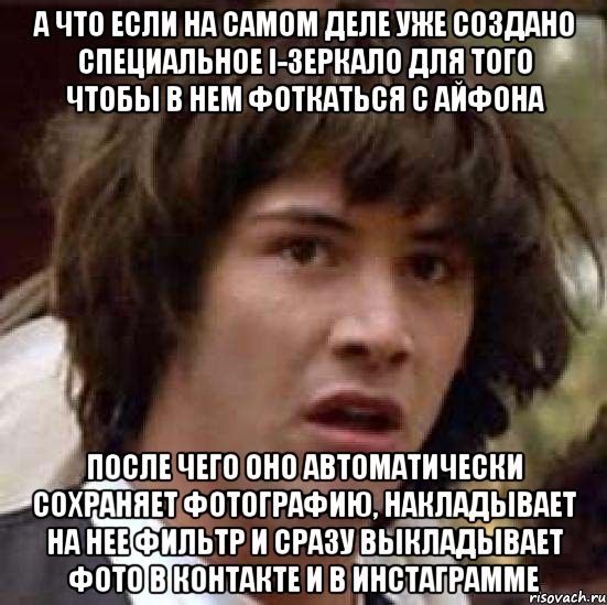 а что если на самом деле уже создано специальное i-зеркало для того чтобы в нем фоткаться с айфона после чего оно автоматически сохраняет фотографию, накладывает на нее фильтр и сразу выкладывает фото в контакте и в инстаграмме, Мем А что если (Киану Ривз)