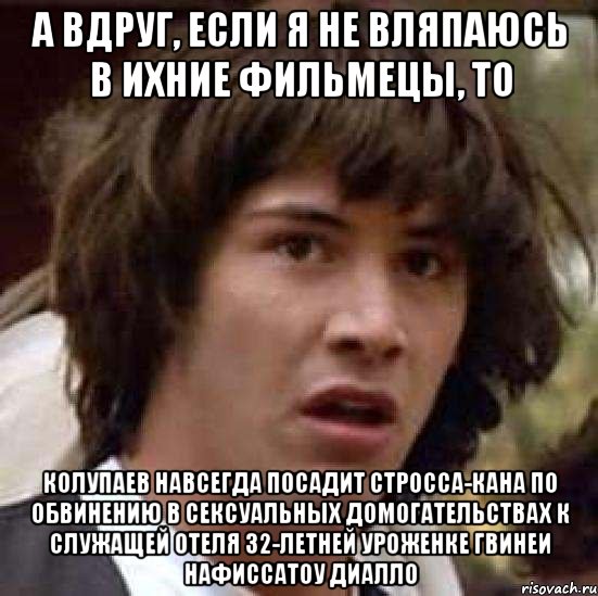 а вдруг, если я не вляпаюсь в ихние фильмецы, то колупаев навсегда посадит стросса-кана по обвинению в сексуальных домогательствах к служащей отеля 32-летней уроженке гвинеи нафиссатоу диалло, Мем А что если (Киану Ривз)