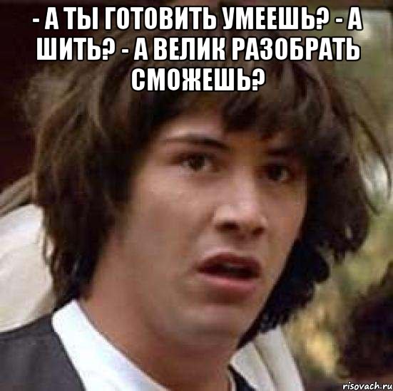 - а ты готовить умеешь? - а шить? - а велик разобрать сможешь? , Мем А что если (Киану Ривз)