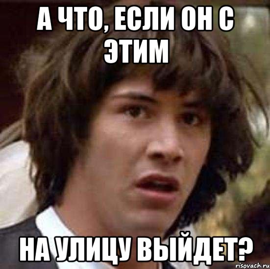 а что, если он с этим на улицу выйдет?, Мем А что если (Киану Ривз)