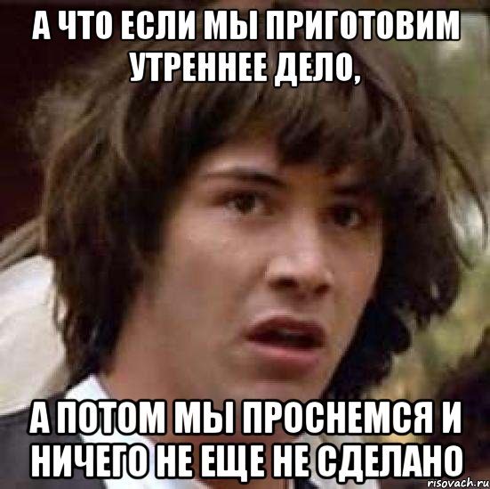 а что если мы приготовим утреннее дело, а потом мы проснемся и ничего не еще не сделано, Мем А что если (Киану Ривз)