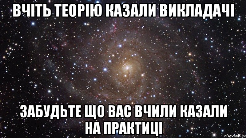 вчіть теорію казали викладачі забудьте що вас вчили казали на практиці, Мем  Космос (офигенно)